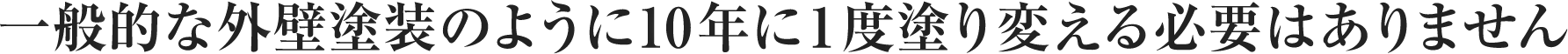 一般的な外壁塗装のように10年に1度塗り替える必要はありません